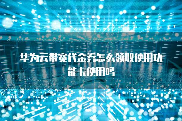 华为云带宽代金券怎么领取使用功能卡使用吗