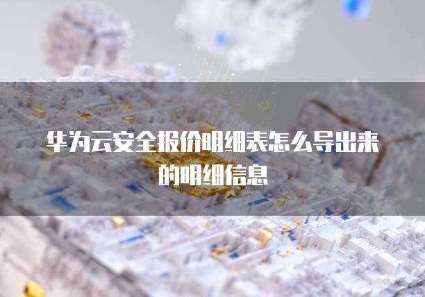 华为云安全报价明细表怎么导出来的明细信息
