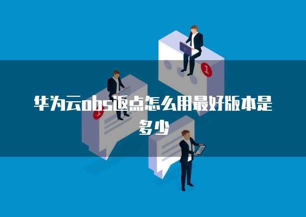华为云obs返点怎么用最好版本是多少
