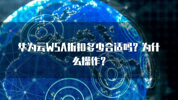 华为云WSA折扣多少合适吗?为什么操作?