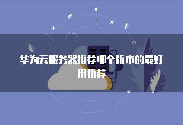 华为云服务器推荐哪个版本的最好用推荐