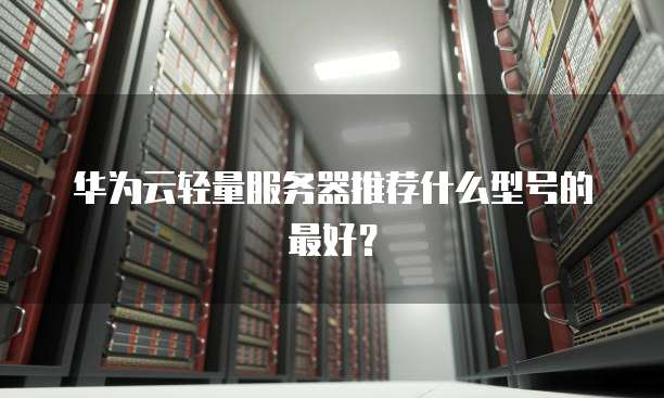 华为云轻量服务器推荐什么型号的最好?