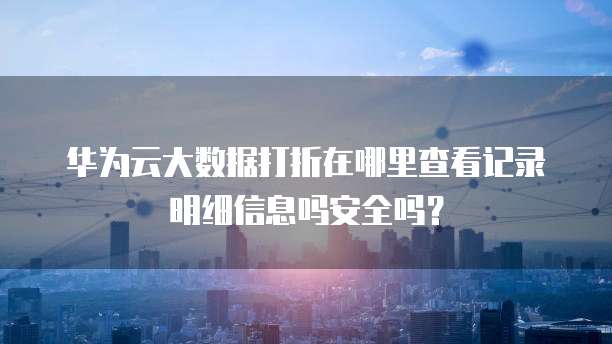 华为云大数据打折在哪里查看记录明细信息吗安全吗?