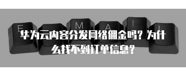 华为云内容分发网络佣金吗?为什么找不到订单信息?