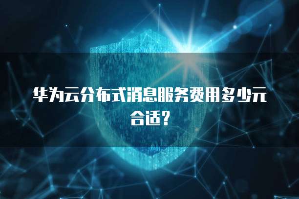 华为云分布式消息服务费用多少元合适?