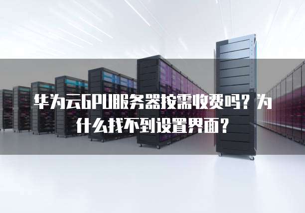 华为云GPU服务器按需收费吗？为什么找不到设置界面？