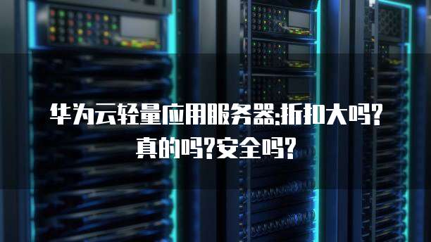 华为云轻量应用服务器:折扣大吗?真的吗?安全吗?