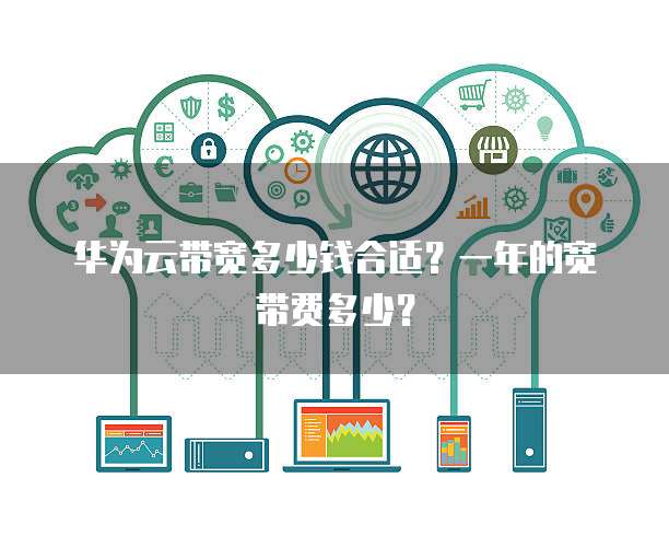 华为云带宽多少钱合适?一年的宽带费多少?