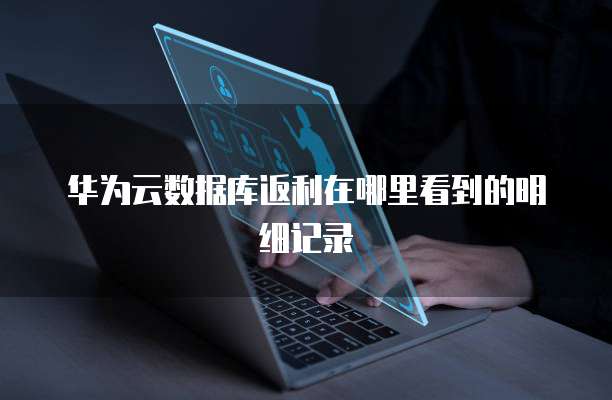 华为云数据库返利在哪里看到的明细记录