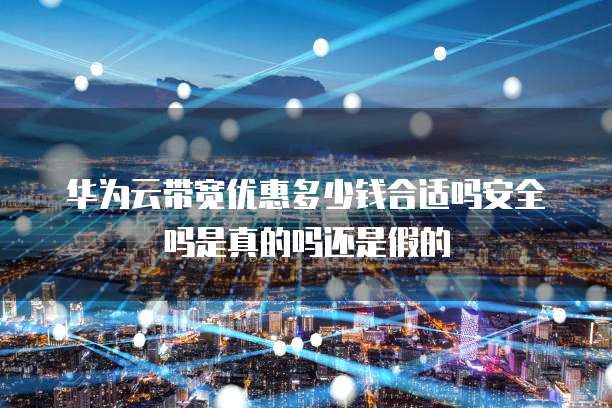华为云带宽优惠多少钱合适吗安全吗是真的吗还是假的