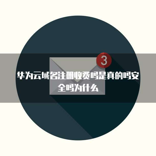 华为云域名注册收费吗是真的吗安全吗为什么