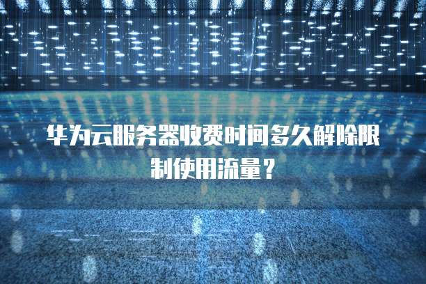 华为云服务器收费时间多久解除限制使用流量？