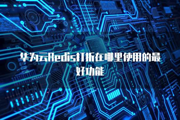 华为云Redis打折在哪里使用的最好功能