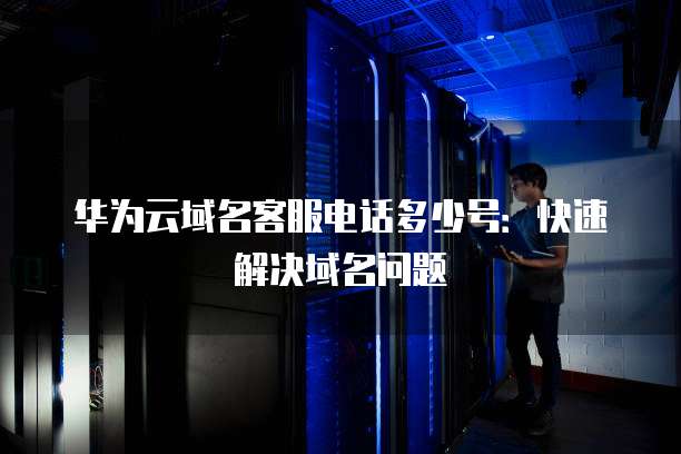华为云域名客服电话多少号:快速解决域名问题