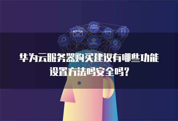 华为云服务器购买建议有哪些功能设置方法吗安全吗?