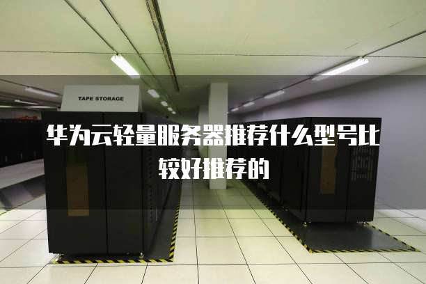 华为云轻量服务器推荐什么型号比较好推荐的