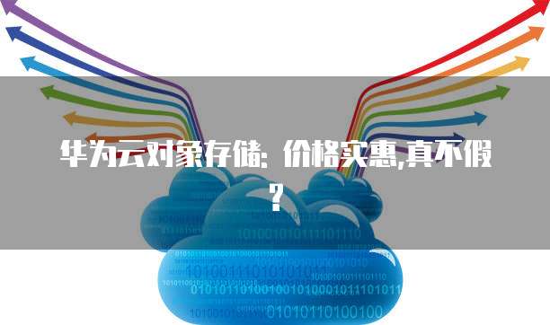 华为云对象存储: 价格实惠,真不假?