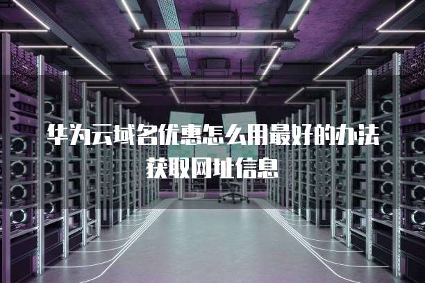 华为云域名优惠怎么用最好的办法获取网址信息