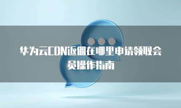 华为云CDN返佣在哪里申请领取会员操作指南