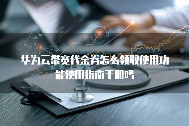 华为云带宽代金券怎么领取使用功能使用指南手册吗