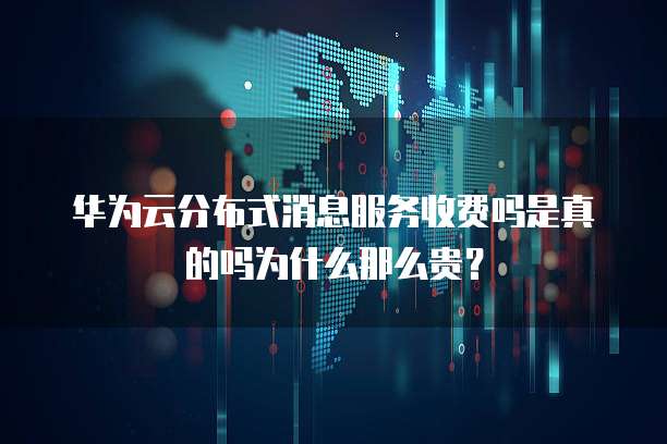 华为云分布式消息服务收费吗是真的吗为什么那么贵?