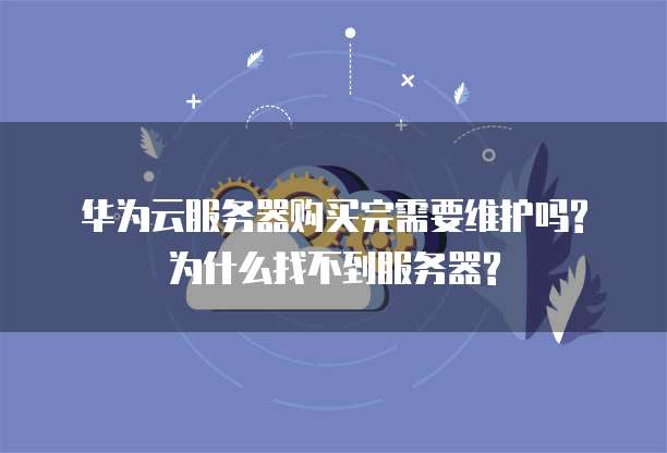 华为云服务器购买完需要维护吗?为什么找不到服务器?