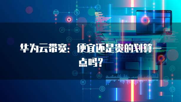华为云带宽:便宜还是贵的划算一点吗?