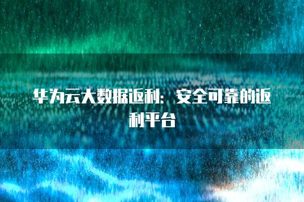 华为云大数据返利:安全可靠的返利平台