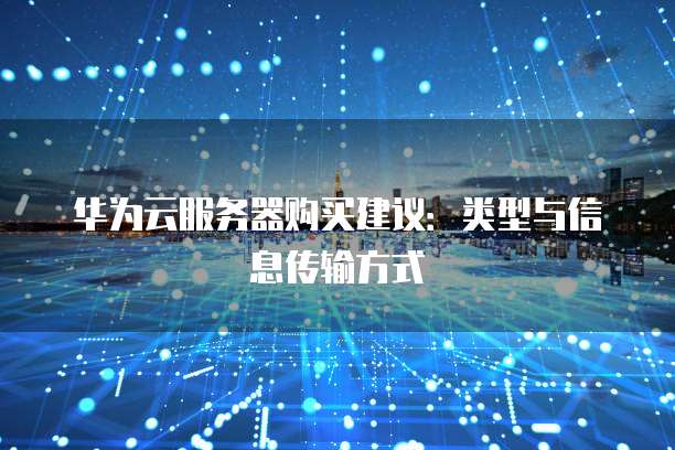 华为云服务器购买建议:类型与信息传输方式