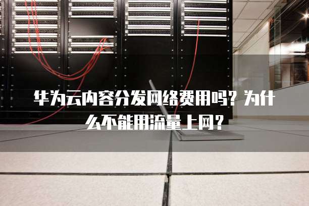 华为云内容分发网络费用吗?为什么不能用流量上网?