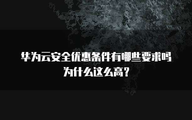 华为云安全优惠条件有哪些要求吗为什么这么高?