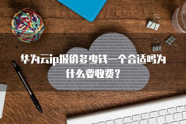 华为云ip报价多少钱一个合适吗为什么要收费?