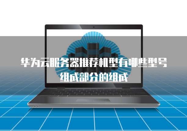 华为云服务器推荐机型有哪些型号组成部分的组成