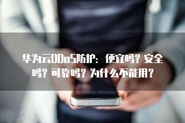 华为云DDoS防护：便宜吗？安全吗？可靠吗？为什么不能用？