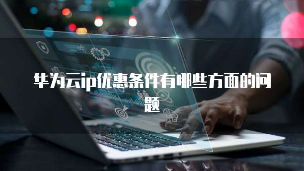 华为云ip优惠条件有哪些方面的问题