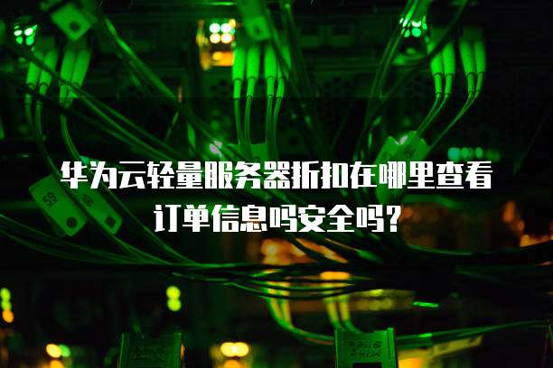 华为云轻量服务器折扣在哪里查看订单信息吗安全吗?