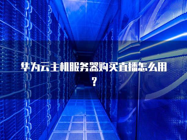 华为云主机服务器购买直播怎么用?