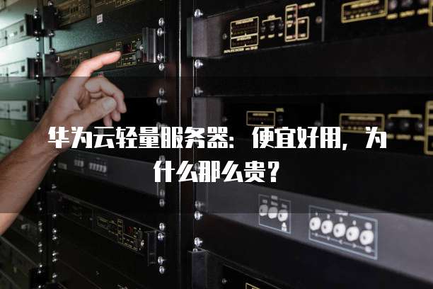 华为云轻量服务器:便宜好用,为什么那么贵?