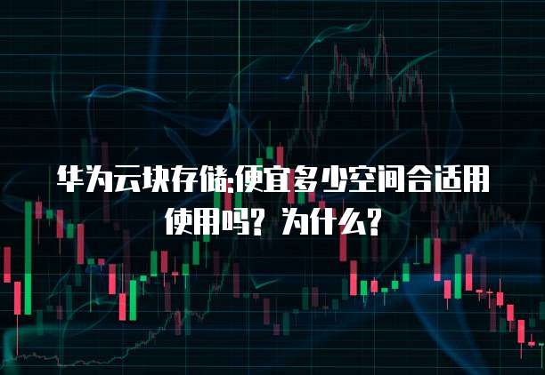 华为云块存储:便宜多少空间合适用使用吗? 为什么?