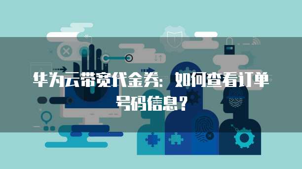 华为云带宽代金券:如何查看订单号码信息?