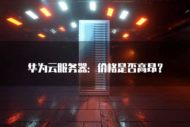 华为云服务器:价格是否高昂?