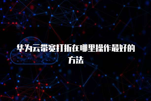 华为云带宽打折在哪里操作最好的方法