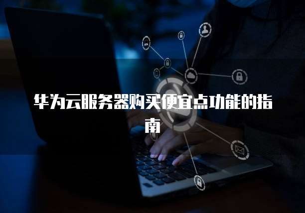 华为云服务器购买便宜点功能的指南