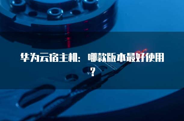 华为云宿主机：哪款版本最好使用？