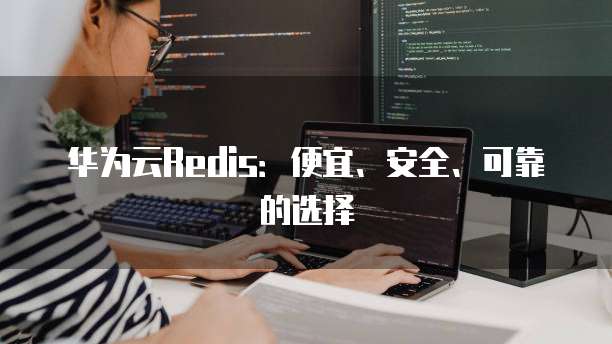 华为云Redis:便宜、安全、可靠的选择