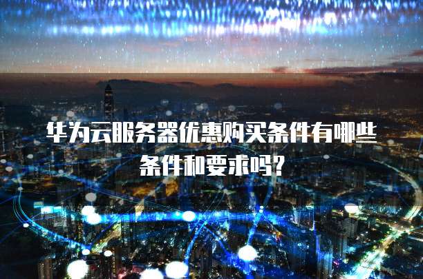 华为云服务器优惠购买条件有哪些条件和要求吗?