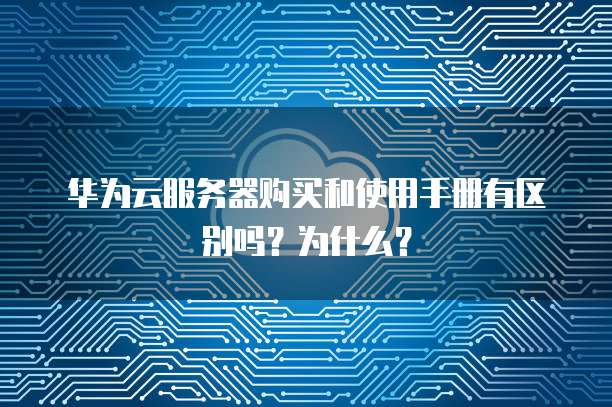 华为云服务器购买和使用手册有区别吗？为什么？