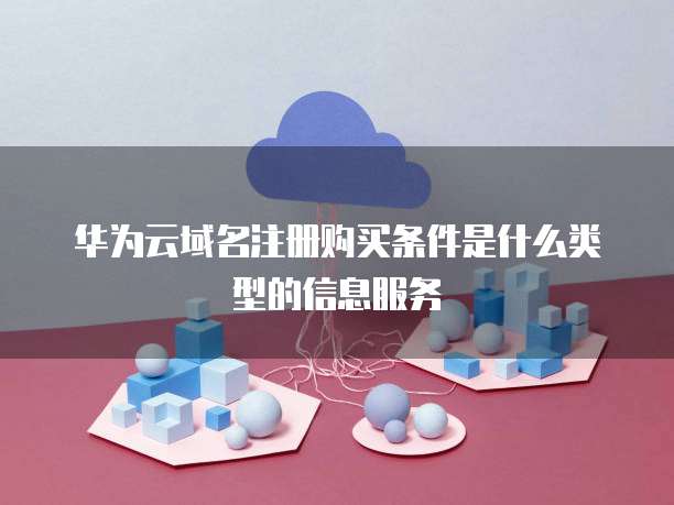 华为云域名注册购买条件是什么类型的信息服务