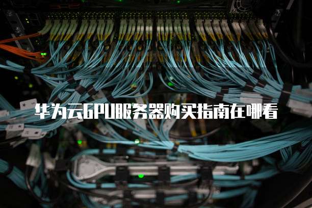 华为云GPU服务器购买指南在哪看