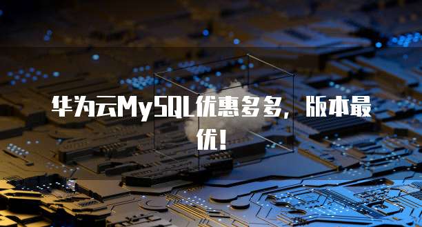 华为云MySQL优惠多多,版本最优!